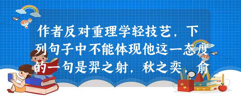 作者反对重理学轻技艺,下列句子中不能体现他这一态度的一句是羿之射,秋之奕,俞跗之医,皆可以不朽也。相公借布衣以自重,则名高;而布衣挟相公以自尊,则甚陋。医之效立 作者反对重理学轻技艺,下列句子中不能体现他这一态度的一句是羿之射,秋之奕,俞跗之医,皆可以不朽也。相公借布衣以自重,则名高;而布衣挟相公以自尊,则甚陋。医之效立