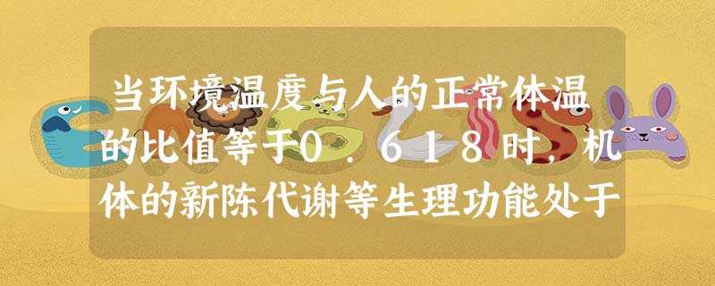 当环境温度与人的正常体温的比值等于0.618时,机体的新陈代谢等生理功能处于最佳状态,人感觉最舒适,这时的环境温度为______℃.(结果保留三个 当环境温度与人的正常体温的比值等于0.618时,机体的新陈代谢等生理功能处于最佳状态,人感觉最舒适,这时的环境温度为______℃.(结果保留三个