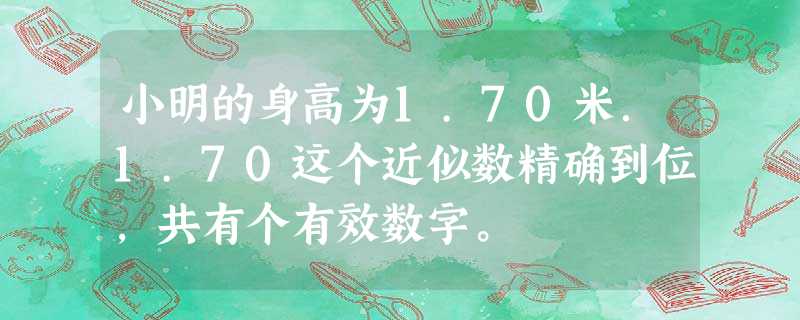 小明的身高为1.70米.1.70这个近似数精确到位,共有个有效数字。 小明的身高为1.70米.1.70这个近似数精确到位,共有个有效数字。