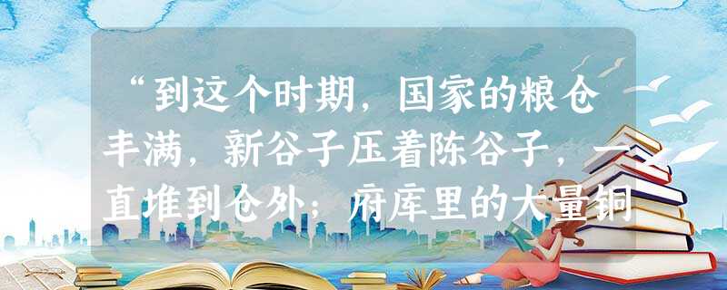 “到这个时期,国家的粮仓丰满,新谷子压着陈谷子,一直堆到仓外;府库里的大量铜钱,多年不用,穿钱的绳子烂了。散钱多得无法计算。” 阅读下面材料,回答问 “到这个时期,国家的粮仓丰满,新谷子压着陈谷子,一直堆到仓外;府库里的大量铜钱,多年不用,穿钱的绳子烂了。散钱多得无法计算。” 阅读下面材料,回答问
