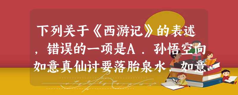下列关于《西游记》的表述,错误的一项是A.孙悟空向如意真仙讨要落胎泉水,如意真仙执意不给悟空取水,这主要是因为此前孙悟空请观音收服红孩儿而埋下了宿怨 下列关于《西游记》的表述,错误的一项是A.孙悟空向如意真仙讨要落胎泉水,如意真仙执意不给悟空取水,这主要是因为此前孙悟空请观音收服红孩儿而埋下了宿怨