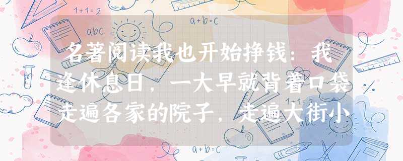 名著阅读我也开始挣钱:我逢休息日,一大早就背着口袋走遍各家的院子,走遍大街小巷去捡牛骨头、破布、碎纸、钉子……平时放学以后也干这玩意儿,每星期六卖 名著阅读我也开始挣钱:我逢休息日,一大早就背着口袋走遍各家的院子,走遍大街小巷去捡牛骨头、破布、碎纸、钉子……平时放学以后也干这玩意儿,每星期六卖
