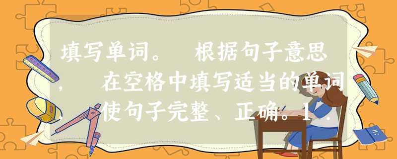 填写单词。 根据句子意思, 在空格中填写适当的单词, 使句子完整、正确。1. We all know that the earth ________ 填写单词。 根据句子意思, 在空格中填写适当的单词, 使句子完整、正确。1. We all know that the earth ________