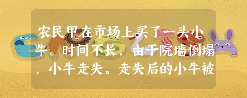 农民甲在市场上买了一头小牛。时间不长,由于院墙倒塌,小牛走失。走失后的小牛被邻村农民乙拾获并赶回自己家中,饲养一个月后,农民乙牵着小牛去卖,正好 农民甲在市场上买了一头小牛。时间不长,由于院墙倒塌,小牛走失。走失后的小牛被邻村农民乙拾获并赶回自己家中,饲养一个月后,农民乙牵着小牛去卖,正好