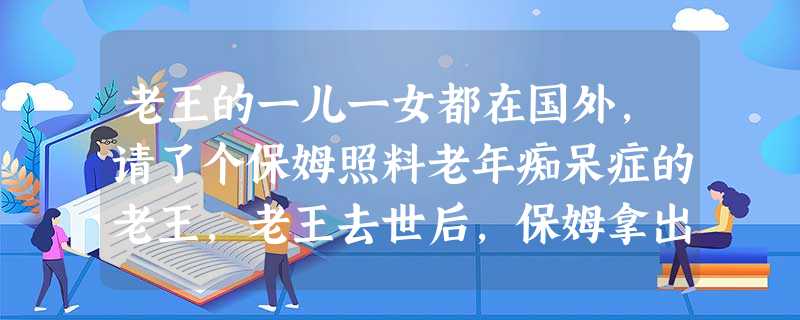 老王的一儿一女都在国外,请了个保姆照料老年痴呆症的老王,老王去世后,保姆拿出 了老王立下的遗嘱,要求继承老王留下的一套房子,老王的儿女依法向法院提起 老王的一儿一女都在国外,请了个保姆照料老年痴呆症的老王,老王去世后,保姆拿出 了老王立下的遗嘱,要求继承老王留下的一套房子,老王的儿女依法向法院提起