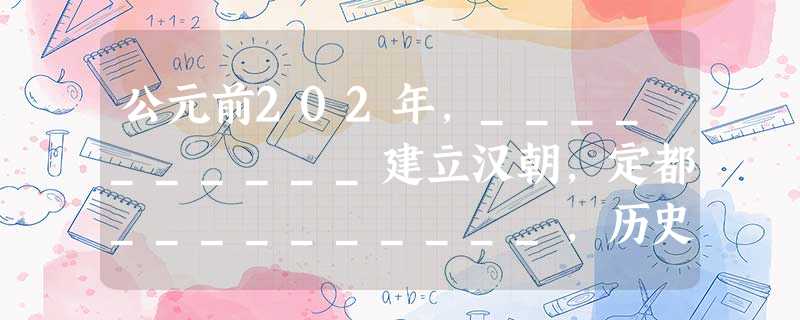 公元前202年,__________建立汉朝,定都__________,历史上称为西汉。 公元前202年,__________建立汉朝,定都__________,历史上称为西汉。