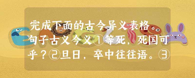 完成下面的古今异义表格。句子古义今义①等死,死国可乎?②旦日,卒中往往语。③今亡亦死 完成下面的古今异义表格。句子古义今义①等死,死国可乎?②旦日,卒中往往语。③今亡亦死