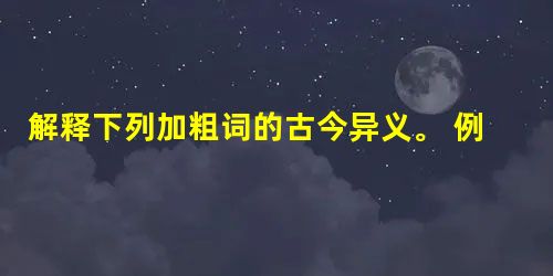 解释下列加粗词的古今异义。 例:却话巴山夜雨时古义:还今义:但是①学而不厌古义:满足 今义:___________②双兔傍地走古 解释下列加粗词的古今异义。 例:却话巴山夜雨时古义:还今义:但是①学而不厌古义:满足 今义:___________②双兔傍地走古