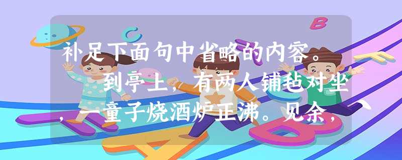 补足下面句中省略的内容。 到亭上,有两人铺毡对坐,一童子烧酒炉正沸。见余,大喜日:“湖中焉得更有此人!”……问其姓氏 补足下面句中省略的内容。 到亭上,有两人铺毡对坐,一童子烧酒炉正沸。见余,大喜日:“湖中焉得更有此人!”……问其姓氏