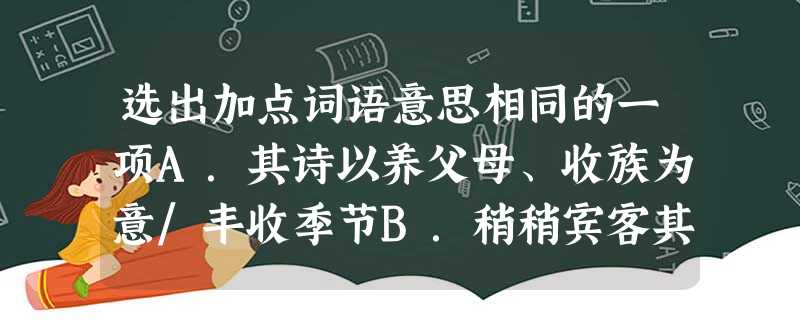 选出加点词语意思相同的一项A.其诗以养父母、收族为意/丰收季节B.稍稍宾客其父/他的身体稍稍好了点C.蒙乃始就学/班长开始就任了D.孤岂欲卿治经为博士邪/他 选出加点词语意思相同的一项A.其诗以养父母、收族为意/丰收季节B.稍稍宾客其父/他的身体稍稍好了点C.蒙乃始就学/班长开始就任了D.孤岂欲卿治经为博士邪/他