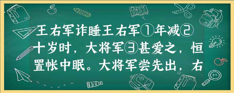 王右军诈睡王右军①年减②十岁时,大将军③甚爱之,恒置帐中眠。大将军尝先出,右军犹未起。须臾,钱凤④入,屏人论事。都忘右军在帐中,便言逆节之谋。右军觉,既闻所论, 王右军诈睡王右军①年减②十岁时,大将军③甚爱之,恒置帐中眠。大将军尝先出,右军犹未起。须臾,钱凤④入,屏人论事。都忘右军在帐中,便言逆节之谋。右军觉,既闻所论,