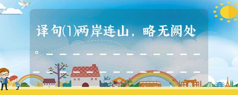译句⑴两岸连山,略无阙处。________________________________⑵常有高猿长啸,属引凄异,空谷传响,哀转久绝。______ 译句⑴两岸连山,略无阙处。________________________________⑵常有高猿长啸,属引凄异,空谷传响,哀转久绝。______