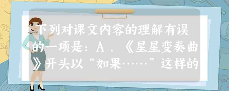 下列对课文内容的理解有误的一项是:A.《星星变奏曲》开头以“如果……”这样的假设句式引领诗行,用诘问宣泄着诗人内心蓄积已久的苦闷与期盼。B.《雨说》一诗 下列对课文内容的理解有误的一项是:A.《星星变奏曲》开头以“如果……”这样的假设句式引领诗行,用诘问宣泄着诗人内心蓄积已久的苦闷与期盼。B.《雨说》一诗