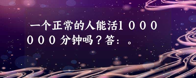 一个正常的人能活1000000分钟吗?答:。 一个正常的人能活1000000分钟吗?答:。