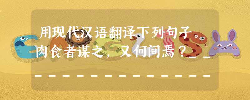 用现代汉语翻译下列句子。肉食者谋之,又何间焉?________________________________________________ 用现代汉语翻译下列句子。肉食者谋之,又何间焉?________________________________________________