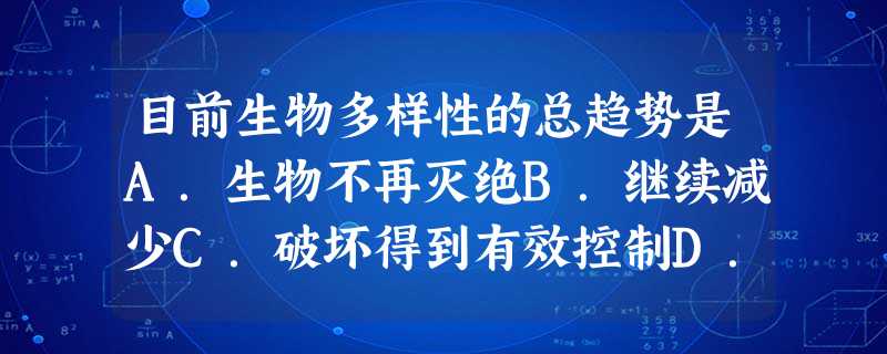 目前生物多样性的总趋势是A.生物不再灭绝B.继续减少C.破坏得到有效控制D.继续增多 目前生物多样性的总趋势是A.生物不再灭绝B.继续减少C.破坏得到有效控制D.继续增多