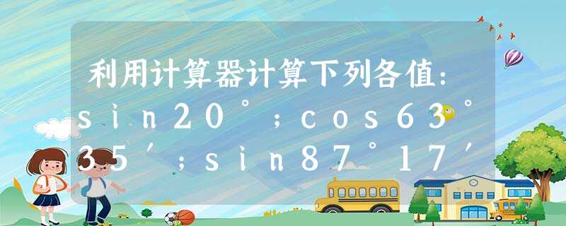 利用计算器计算下列各值:sin20°;cos63°35′;sin87°17′. 利用计算器计算下列各值:sin20°;cos63°35′;sin87°17′.