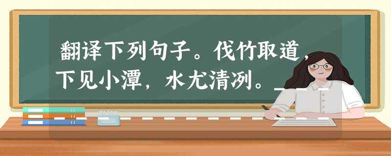 翻译下列句子。伐竹取道,下见小潭,水尤清冽。______________________________________日光下澈,影布石上。_ 翻译下列句子。伐竹取道,下见小潭,水尤清冽。______________________________________日光下澈,影布石上。_
