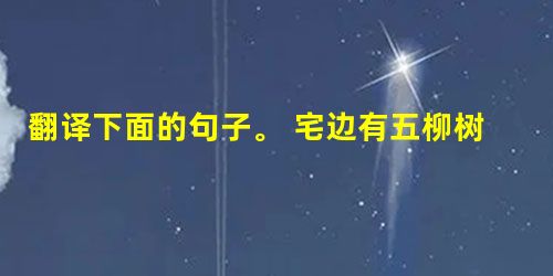 翻译下面的句子。 宅边有五柳树,因以为号焉。 ___________________________________好读书,不求甚解。_ 翻译下面的句子。 宅边有五柳树,因以为号焉。 ___________________________________好读书,不求甚解。_