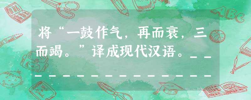 将“一鼓作气,再而衰,三而竭。”译成现代汉语。_______________________________________________ 将“一鼓作气,再而衰,三而竭。”译成现代汉语。_______________________________________________