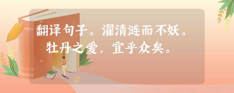 翻译句子。濯清涟而不妖。 牡丹之爱,宜乎众矣。 翻译句子。濯清涟而不妖。 牡丹之爱,宜乎众矣。