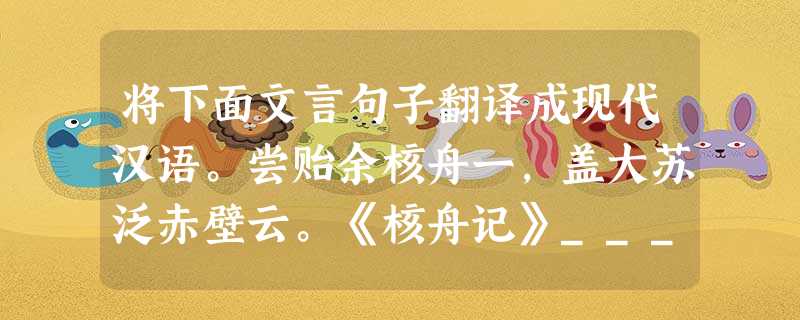 将下面文言句子翻译成现代汉语。尝贻余核舟一,盖大苏泛赤壁云。《核舟记》____________________________________ 将下面文言句子翻译成现代汉语。尝贻余核舟一,盖大苏泛赤壁云。《核舟记》____________________________________