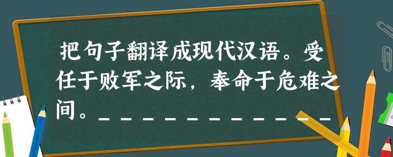 把句子翻译成现代汉语。受任于败军之际,奉命于危难之间。____________________________________________ 把句子翻译成现代汉语。受任于败军之际,奉命于危难之间。____________________________________________
