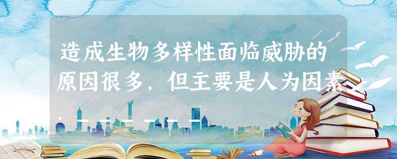 造成生物多样性面临威胁的原因很多,但主要是人为因素.______ 造成生物多样性面临威胁的原因很多,但主要是人为因素.______