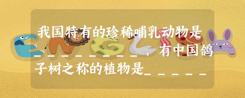 我国特有的珍稀哺乳动物是________,有中国鸽子树之称的植物是________。 我国特有的珍稀哺乳动物是________,有中国鸽子树之称的植物是________。