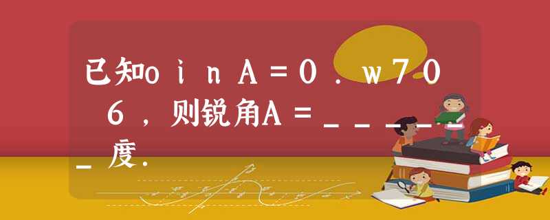 已知oinA=0.w70 6,则锐角A=______度. 已知oinA=0.w70 6,则锐角A=______度.