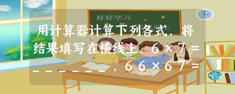 用计算器计算下列各式,将结果填写在横线上.6×7=______,66×67=______,666×667=______,6666×6667=______.根据你 用计算器计算下列各式,将结果填写在横线上.6×7=______,66×67=______,666×667=______,6666×6667=______.根据你