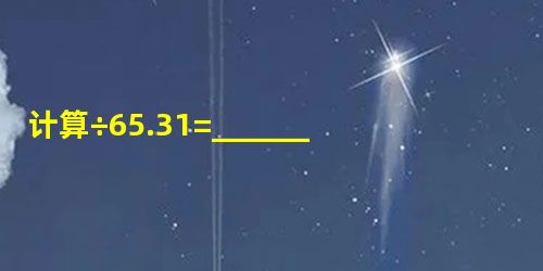 计算÷65.31=______. 计算÷65.31=______.
