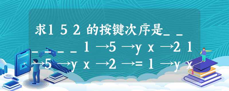 求152的按键次序是______1→5→yx→21→5→yx→2→=1→yx→5→2→=以上都不对 求152的按键次序是______1→5→yx→21→5→yx→2→=1→yx→5→2→=以上都不对