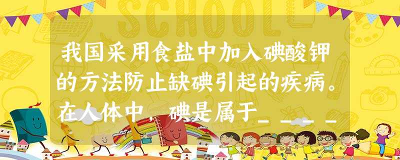 我国采用食盐中加入碘酸钾的方法防止缺碘引起的疾病。在人体中,碘是属于_________元素。 碘酸钾(KIO3 我国采用食盐中加入碘酸钾的方法防止缺碘引起的疾病。在人体中,碘是属于_________元素。 碘酸钾(KIO3