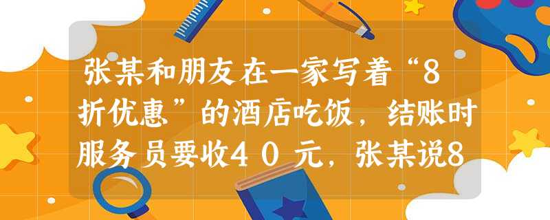 张某和朋友在一家写着“8折优惠”的酒店吃饭,结账时服务员要收40元,张某说8折只能给32元,服务员说已经打折了。但拿来菜谱一对照,总价只有30元,店 张某和朋友在一家写着“8折优惠”的酒店吃饭,结账时服务员要收40元,张某说8折只能给32元,服务员说已经打折了。但拿来菜谱一对照,总价只有30元,店
