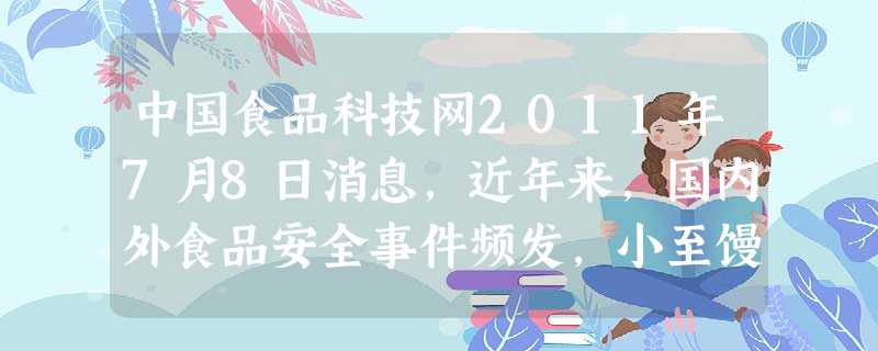 中国食品科技网2011年7月8日消息,近年来,国内外食品安全事件频发,小至馒头,大至滋补品海参,无一幸免。近年相继发生的一系列食品安全事件,严重侵害 中国食品科技网2011年7月8日消息,近年来,国内外食品安全事件频发,小至馒头,大至滋补品海参,无一幸免。近年相继发生的一系列食品安全事件,严重侵害