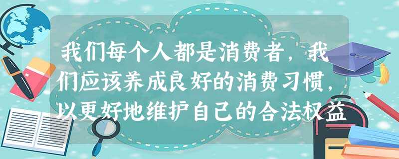 我们每个人都是消费者,我们应该养成良好的消费习惯,以更好地维护自己的合法权益。请你结合有关知识,回答下面的问题:消费者享有哪些合法的权益?__ 我们每个人都是消费者,我们应该养成良好的消费习惯,以更好地维护自己的合法权益。请你结合有关知识,回答下面的问题:消费者享有哪些合法的权益?__