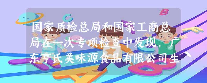 国家质检总局和国家工商总局在一次专项检查中发现,广东亨氏美味源食品有限公司生产的美味源牌金唛桂林辣椒酱、辣椒油等被查出含有致癌物质苏丹红。世界卫生组 国家质检总局和国家工商总局在一次专项检查中发现,广东亨氏美味源食品有限公司生产的美味源牌金唛桂林辣椒酱、辣椒油等被查出含有致癌物质苏丹红。世界卫生组
