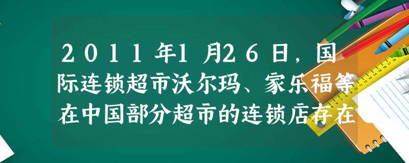 2011年1月26日,国际连锁超市沃尔玛、家乐福等在中国部分超市的连锁店存在虚构原价、低价招徕顾客等欺诈行为,被价格主管部门依法严肃处理,最高处以5 2011年1月26日,国际连锁超市沃尔玛、家乐福等在中国部分超市的连锁店存在虚构原价、低价招徕顾客等欺诈行为,被价格主管部门依法严肃处理,最高处以5