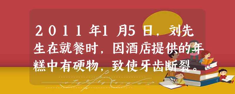 2011年1月5日,刘先生在就餐时,因酒店提供的年糕中有硬物,致使牙齿断裂。事发后,刘先生找酒店老板索赔,因双方就赔偿费用没有达成一致,刘先生便向当 2011年1月5日,刘先生在就餐时,因酒店提供的年糕中有硬物,致使牙齿断裂。事发后,刘先生找酒店老板索赔,因双方就赔偿费用没有达成一致,刘先生便向当