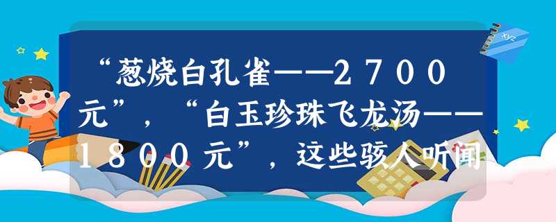 “葱烧白孔雀——2700元”,“白玉珍珠飞龙汤——1800元”,这些骇人听闻的菜肴,目前赫然跃上某餐厅的菜谱。餐厅还声称这些孔雀不是圈养的,是地道的野味, “葱烧白孔雀——2700元”,“白玉珍珠飞龙汤——1800元”,这些骇人听闻的菜肴,目前赫然跃上某餐厅的菜谱。餐厅还声称这些孔雀不是圈养的,是地道的野味,