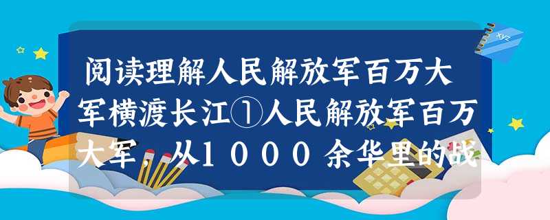 阅读理解人民解放军百万大军横渡长江①人民解放军百万大军,从1000余华里的战线上,冲破敌阵,横渡长江,西起九江, 阅读理解人民解放军百万大军横渡长江①人民解放军百万大军,从1000余华里的战线上,冲破敌阵,横渡长江,西起九江,