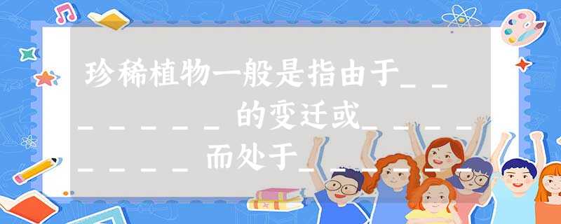 珍稀植物一般是指由于_______的变迁或________而处于__________的植物。 珍稀植物一般是指由于_______的变迁或________而处于__________的植物。