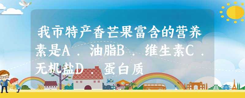 我市特产香芒果富含的营养素是A.油脂B.维生素C.无机盐D.蛋白质 我市特产香芒果富含的营养素是A.油脂B.维生素C.无机盐D.蛋白质