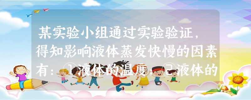 某实验小组通过实验验证,得知影响液体蒸发快慢的因素有:①液体的温度;②液体的表面积;③液面上方气流的快慢.小组成员小明提出进一步的猜想:液体蒸发快慢是否与液体的 某实验小组通过实验验证,得知影响液体蒸发快慢的因素有:①液体的温度;②液体的表面积;③液面上方气流的快慢.小组成员小明提出进一步的猜想:液体蒸发快慢是否与液体的