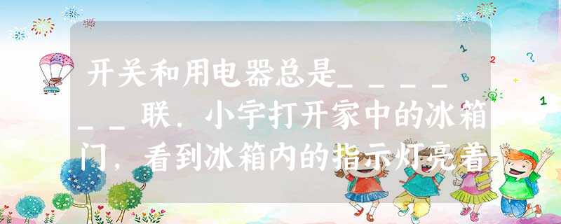 开关和用电器总是______联.小宇打开家中的冰箱门,看到冰箱内的指示灯亮着,而压缩机并没有工作,从而他判断出冰箱内的指示灯和压缩机是______连接的,当他打 开关和用电器总是______联.小宇打开家中的冰箱门,看到冰箱内的指示灯亮着,而压缩机并没有工作,从而他判断出冰箱内的指示灯和压缩机是______连接的,当他打