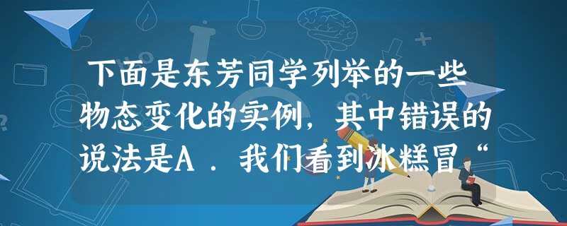 下面是东芳同学列举的一些物态变化的实例,其中错误的说法是A.我们看到冰糕冒“白气”是一种汽化现象B.用久了的灯泡的钨丝比新的细,是由于钨丝升华的缘故C. 下面是东芳同学列举的一些物态变化的实例,其中错误的说法是A.我们看到冰糕冒“白气”是一种汽化现象B.用久了的灯泡的钨丝比新的细,是由于钨丝升华的缘故C.