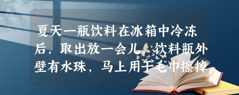 夏天一瓶饮料在冰箱中冷冻后,取出放一会儿,饮料瓶外壁有水珠,马上用干毛巾擦掉,过一会儿又出现水珠.关于水珠的形成,下列说法中正确的是A.空气中的水蒸气液 夏天一瓶饮料在冰箱中冷冻后,取出放一会儿,饮料瓶外壁有水珠,马上用干毛巾擦掉,过一会儿又出现水珠.关于水珠的形成,下列说法中正确的是A.空气中的水蒸气液