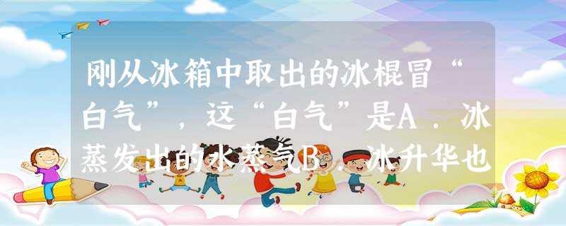 刚从冰箱中取出的冰棍冒“白气”,这“白气”是A.冰蒸发出的水蒸气B.冰升华也的水蒸气C.冰熔化成的小水珠D.空气中的水蒸气向冰放热而液化成的水珠 刚从冰箱中取出的冰棍冒“白气”,这“白气”是A.冰蒸发出的水蒸气B.冰升华也的水蒸气C.冰熔化成的小水珠D.空气中的水蒸气向冰放热而液化成的水珠