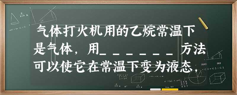 气体打火机用的乙烷常温下是气体,用______方法可以使它在常温下变为液态,这一过程的物态变化名称为______. 气体打火机用的乙烷常温下是气体,用______方法可以使它在常温下变为液态,这一过程的物态变化名称为______.